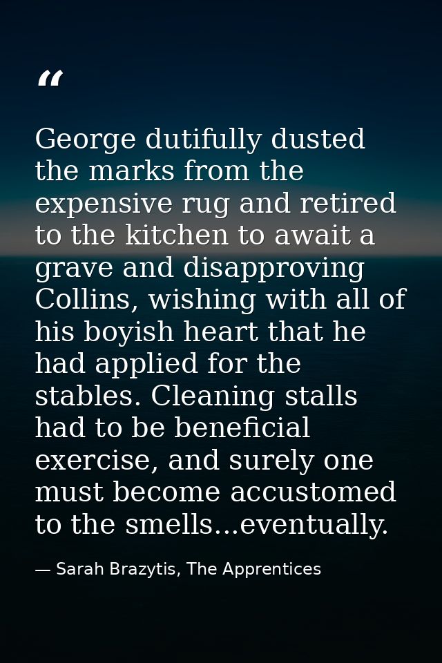 George dutifully dusted the marks from the expensive rug and retired to the kitchen to await a grave and disapproving Co — Sarah Brazytis, The Apprentices
