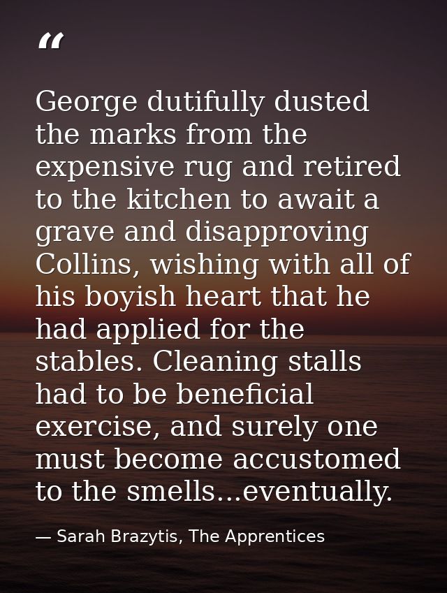 George dutifully dusted the marks from the expensive rug and retired to the kitchen to await a grave and disapproving Co — Sarah Brazytis, The Apprentices