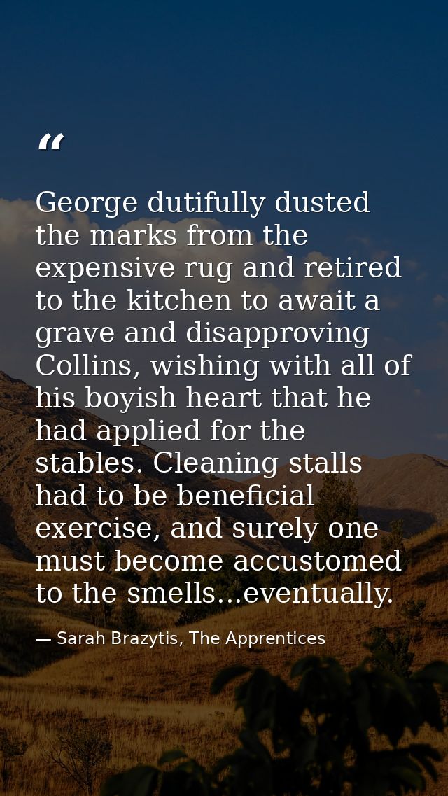 George dutifully dusted the marks from the expensive rug and retired to the kitchen to await a grave and disapproving Co — Sarah Brazytis, The Apprentices