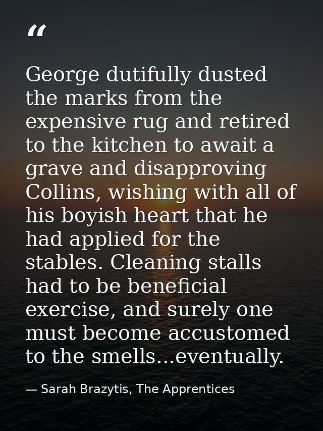 George dutifully dusted the marks from the expensive rug and retired to the kitchen to await a grave and disapproving Co — Sarah Brazytis, The Apprentices