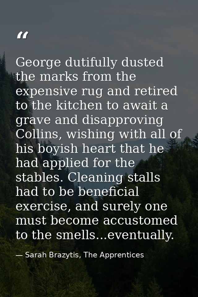 George dutifully dusted the marks from the expensive rug and retired to the kitchen to await a grave and disapproving Co — Sarah Brazytis, The Apprentices