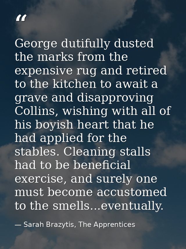 George dutifully dusted the marks from the expensive rug and retired to the kitchen to await a grave and disapproving Co — Sarah Brazytis, The Apprentices