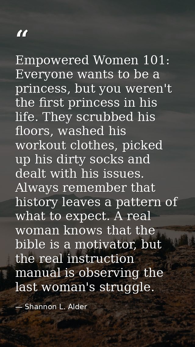 Empowered Women 101: Everyone wants to be a princess, but you weren't the first princess in his life. They scrubbed his  — Shannon L. Alder