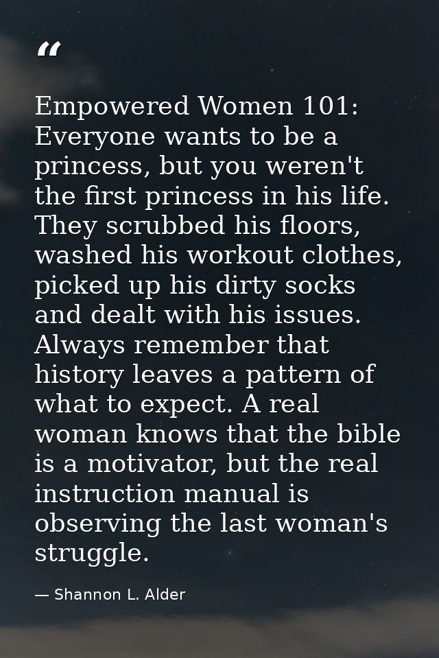 Empowered Women 101: Everyone wants to be a princess, but you weren't the first princess in his life. They scrubbed his  — Shannon L. Alder