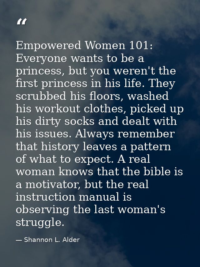 Empowered Women 101: Everyone wants to be a princess, but you weren't the first princess in his life. They scrubbed his  — Shannon L. Alder