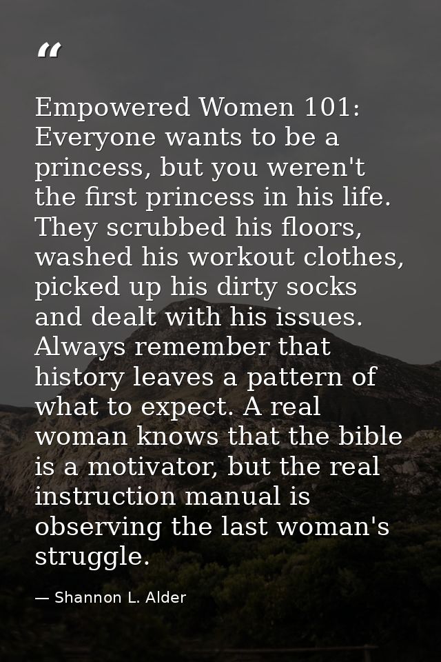 Empowered Women 101: Everyone wants to be a princess, but you weren't the first princess in his life. They scrubbed his  — Shannon L. Alder