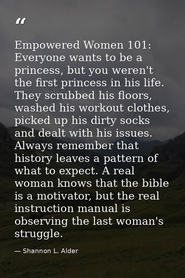 Empowered Women 101: Everyone wants to be a princess, but you weren't the first princess in his life. They scrubbed his  — Shannon L. Alder