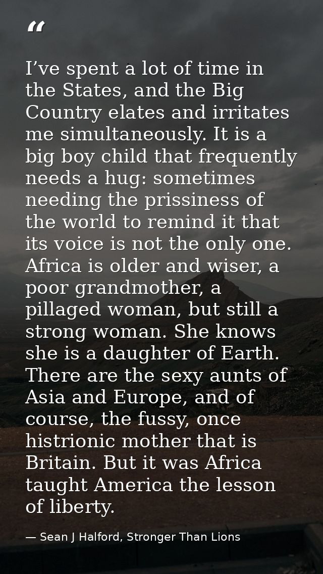 I’ve spent a lot of time in the States, and the Big Country elates and irritates me simultaneously. It is a big boy chil — Sean J Halford, Stronger Than Lions