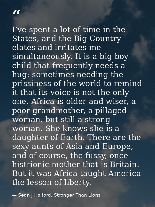 I’ve spent a lot of time in the States, and the Big Country elates and irritates me simultaneously. It is a big boy chil — Sean J Halford, Stronger Than Lions