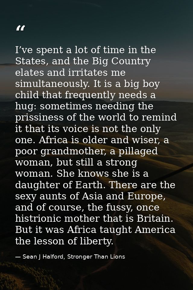 I’ve spent a lot of time in the States, and the Big Country elates and irritates me simultaneously. It is a big boy chil — Sean J Halford, Stronger Than Lions