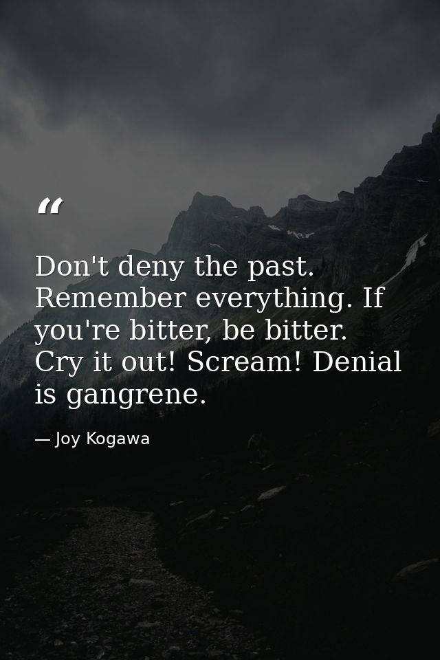 Don't deny the past. Remember everything. If you're bitter, be bitter. Cry it out! Scream! Denial is gangrene. — Joy Kogawa