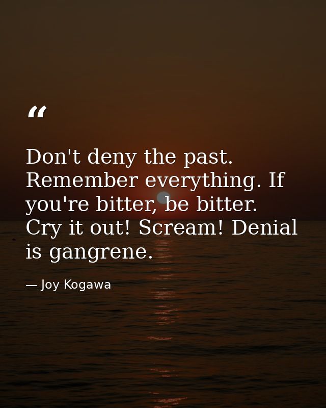 Don't deny the past. Remember everything. If you're bitter, be bitter. Cry it out! Scream! Denial is gangrene. — Joy Kogawa