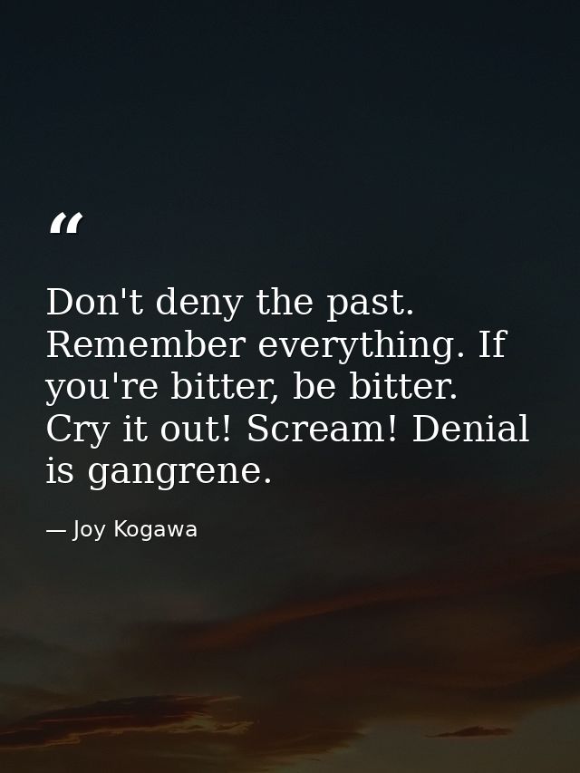 Don't deny the past. Remember everything. If you're bitter, be bitter. Cry it out! Scream! Denial is gangrene. — Joy Kogawa