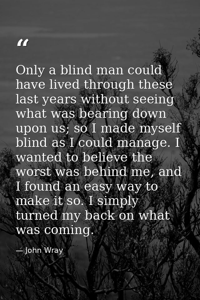 Only a blind man could have lived through these last years without seeing what was bearing down upon us; so I made mysel — John Wray