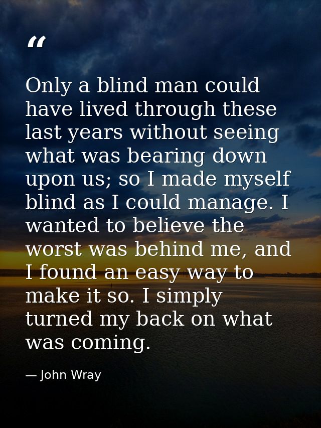Only a blind man could have lived through these last years without seeing what was bearing down upon us; so I made mysel — John Wray