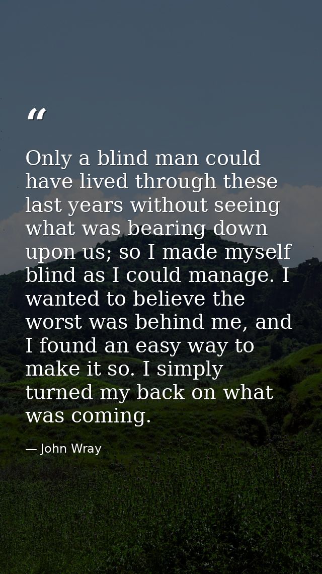 Only a blind man could have lived through these last years without seeing what was bearing down upon us; so I made mysel — John Wray