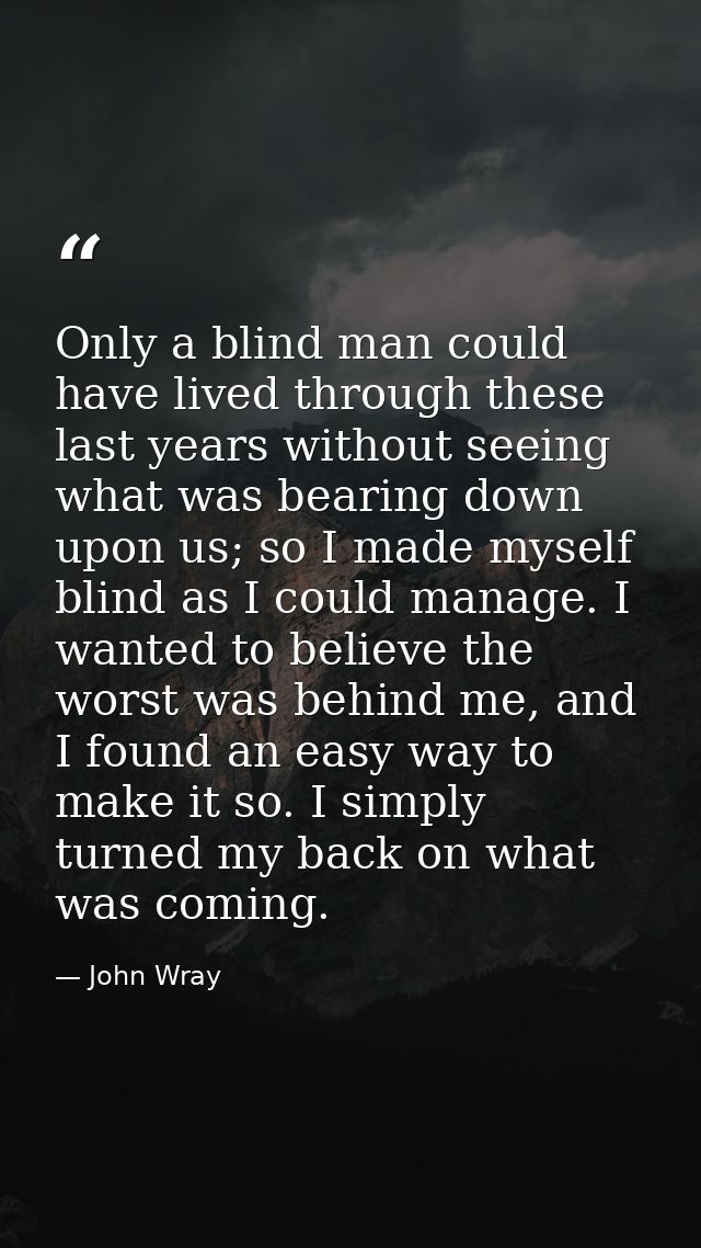 Only a blind man could have lived through these last years without seeing what was bearing down upon us; so I made mysel — John Wray