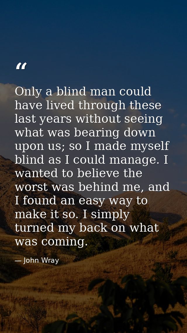 Only a blind man could have lived through these last years without seeing what was bearing down upon us; so I made mysel — John Wray