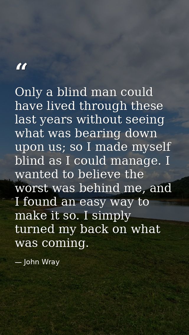 Only a blind man could have lived through these last years without seeing what was bearing down upon us; so I made mysel — John Wray