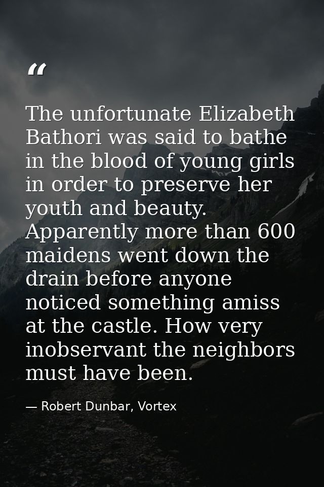 The unfortunate Elizabeth Bathori was said to bathe in the blood of young girls in order to preserve her youth and beaut — Robert Dunbar, Vortex
