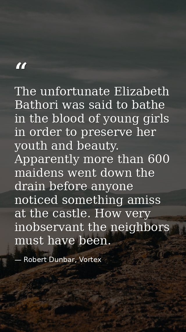 The unfortunate Elizabeth Bathori was said to bathe in the blood of young girls in order to preserve her youth and beaut — Robert Dunbar, Vortex