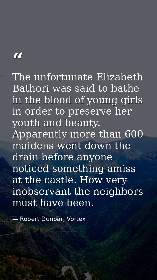 The unfortunate Elizabeth Bathori was said to bathe in the blood of young girls in order to preserve her youth and beaut — Robert Dunbar, Vortex