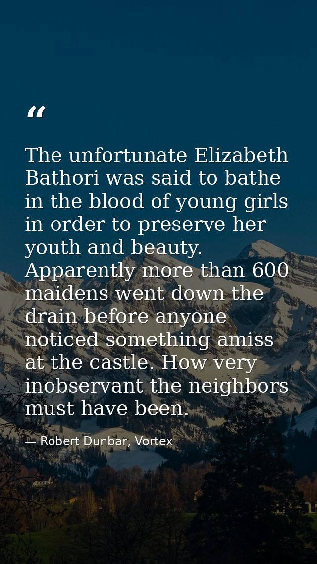 The unfortunate Elizabeth Bathori was said to bathe in the blood of young girls in order to preserve her youth and beaut — Robert Dunbar, Vortex