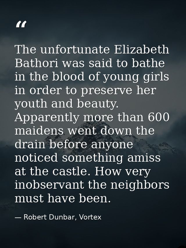 The unfortunate Elizabeth Bathori was said to bathe in the blood of young girls in order to preserve her youth and beaut — Robert Dunbar, Vortex