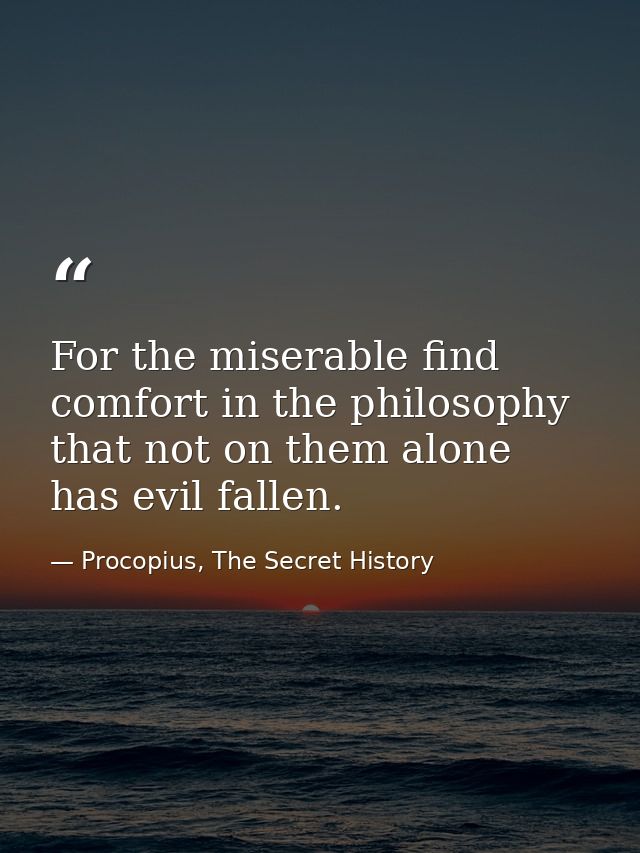 For the miserable find comfort in the philosophy that not on them alone has evil fallen. — Procopius, The Secret History