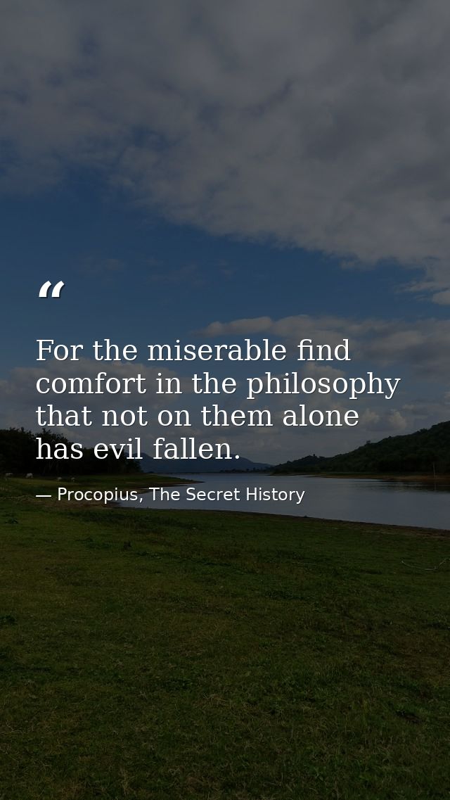 For the miserable find comfort in the philosophy that not on them alone has evil fallen. — Procopius, The Secret History
