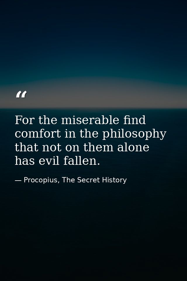 For the miserable find comfort in the philosophy that not on them alone has evil fallen. — Procopius, The Secret History