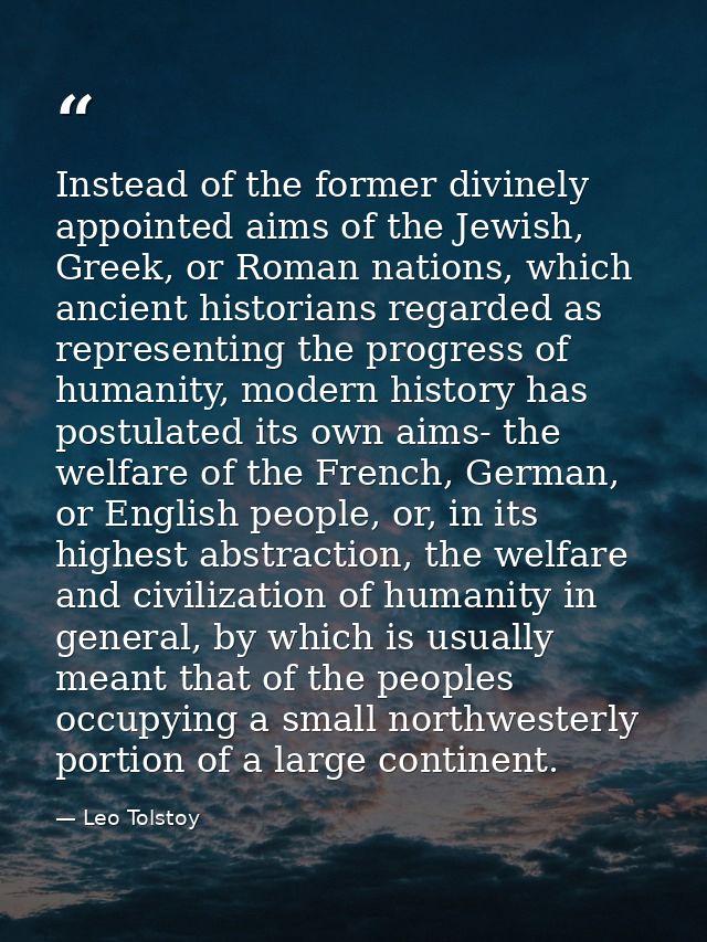 Instead of the former divinely appointed aims of the Jewish, Greek, or Roman nations, which ancient historians regarded  — Leo Tolstoy