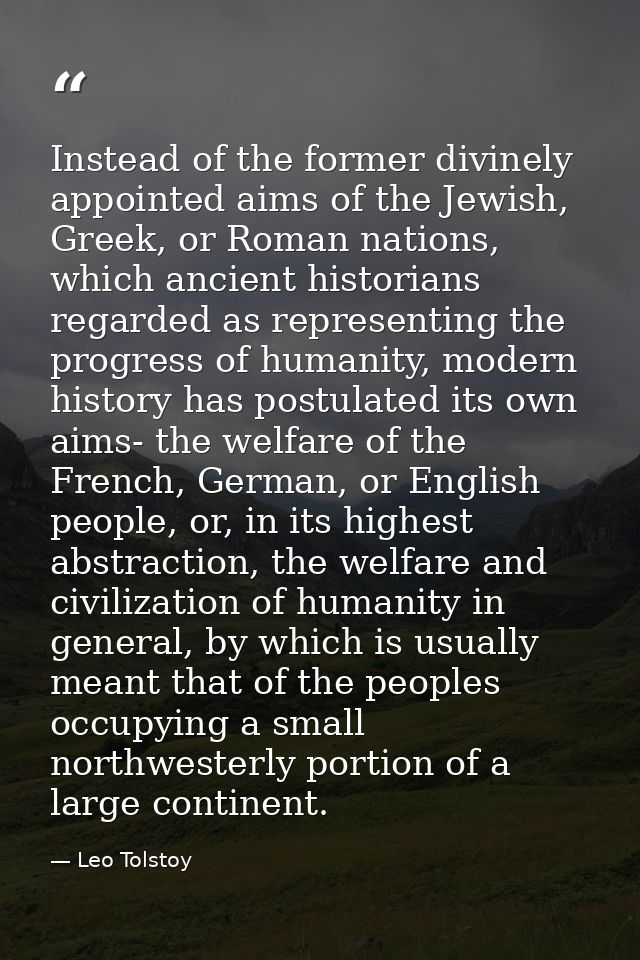 Instead of the former divinely appointed aims of the Jewish, Greek, or Roman nations, which ancient historians regarded  — Leo Tolstoy
