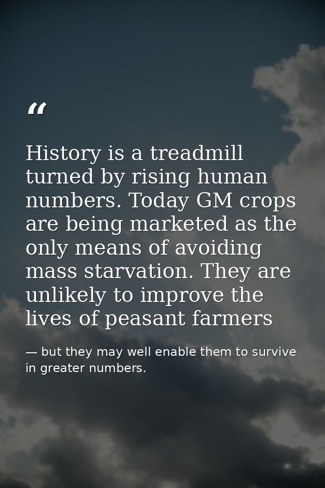 History is a treadmill turned by rising human numbers. Today GM crops are being marketed as the only means of avoiding m — but they may well enable them to survive in greater numbers.