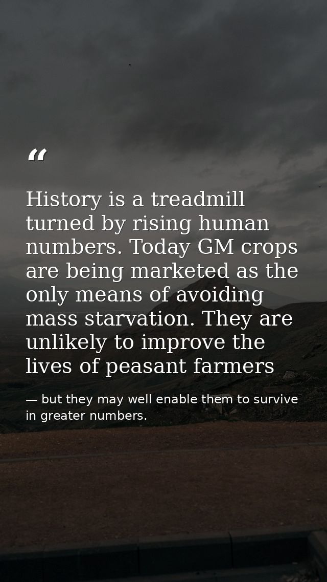 History is a treadmill turned by rising human numbers. Today GM crops are being marketed as the only means of avoiding m — but they may well enable them to survive in greater numbers.