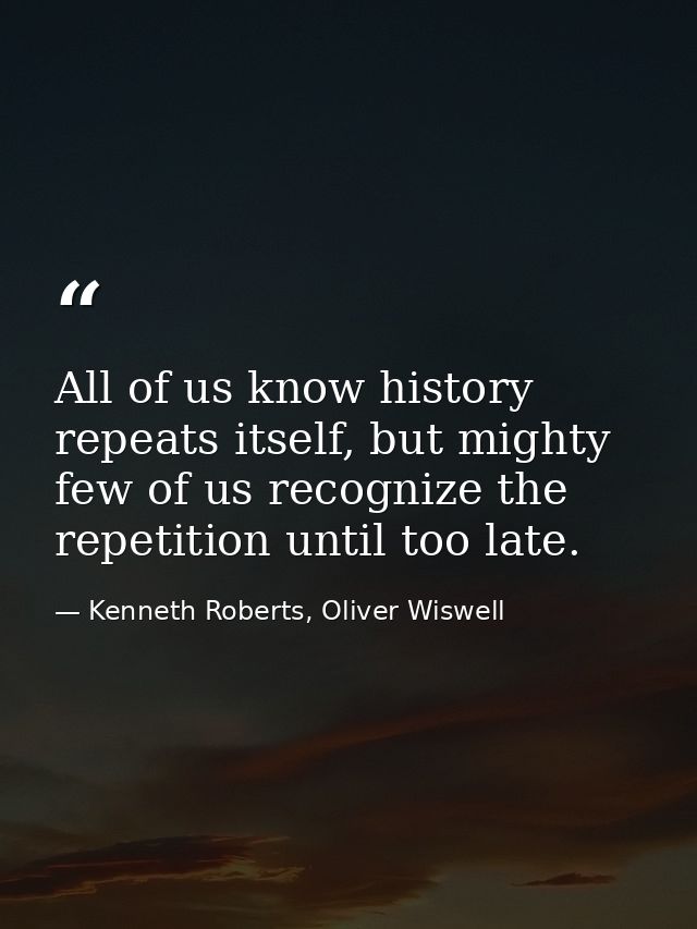 All of us know history repeats itself, but mighty few of us recognize the repetition until too late. — Kenneth Roberts, Oliver Wiswell