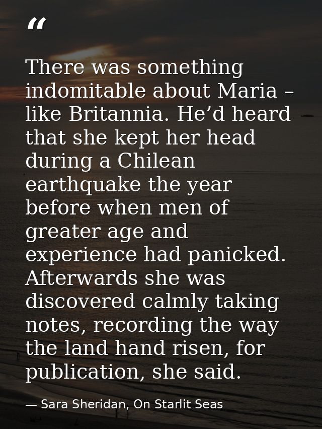 There was something indomitable about Maria – like Britannia. He’d heard that she kept her head during a Chilean earthqu — Sara Sheridan, On Starlit Seas