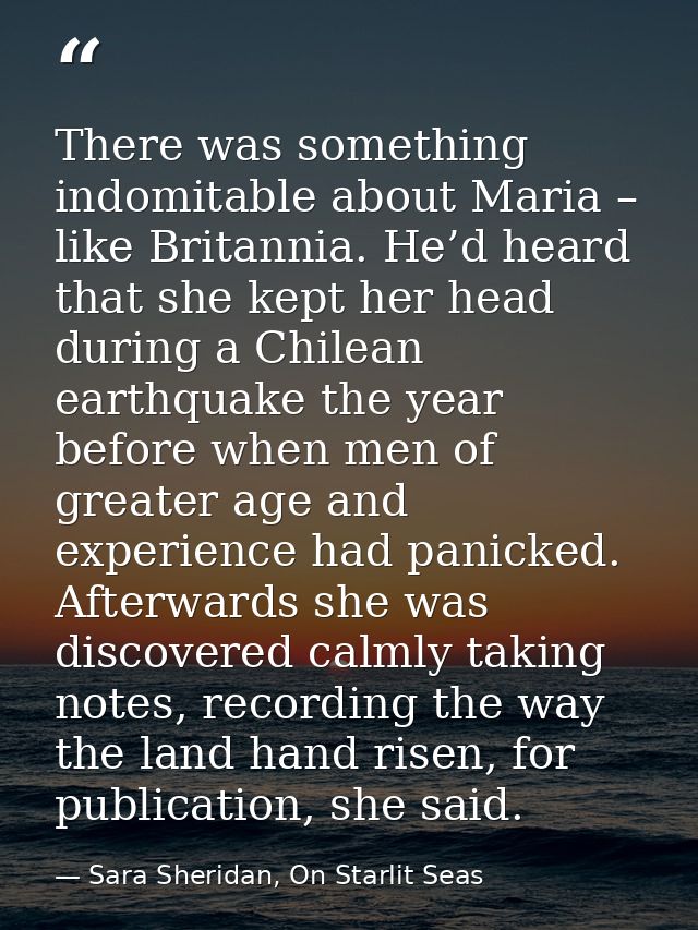 There was something indomitable about Maria – like Britannia. He’d heard that she kept her head during a Chilean earthqu — Sara Sheridan, On Starlit Seas