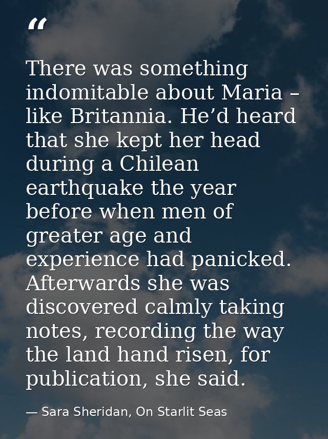There was something indomitable about Maria – like Britannia. He’d heard that she kept her head during a Chilean earthqu — Sara Sheridan, On Starlit Seas