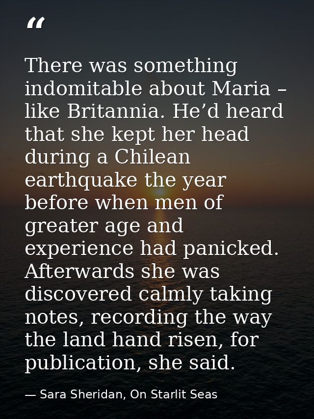 There was something indomitable about Maria – like Britannia. He’d heard that she kept her head during a Chilean earthqu — Sara Sheridan, On Starlit Seas