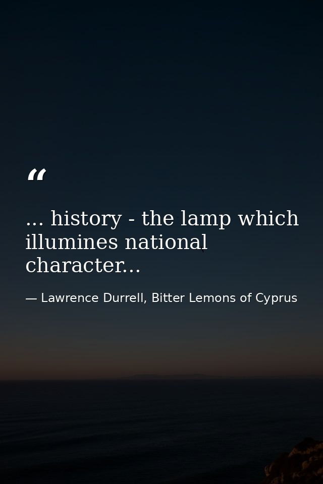 ... history - the lamp which illumines national character... — Lawrence Durrell, Bitter Lemons of Cyprus