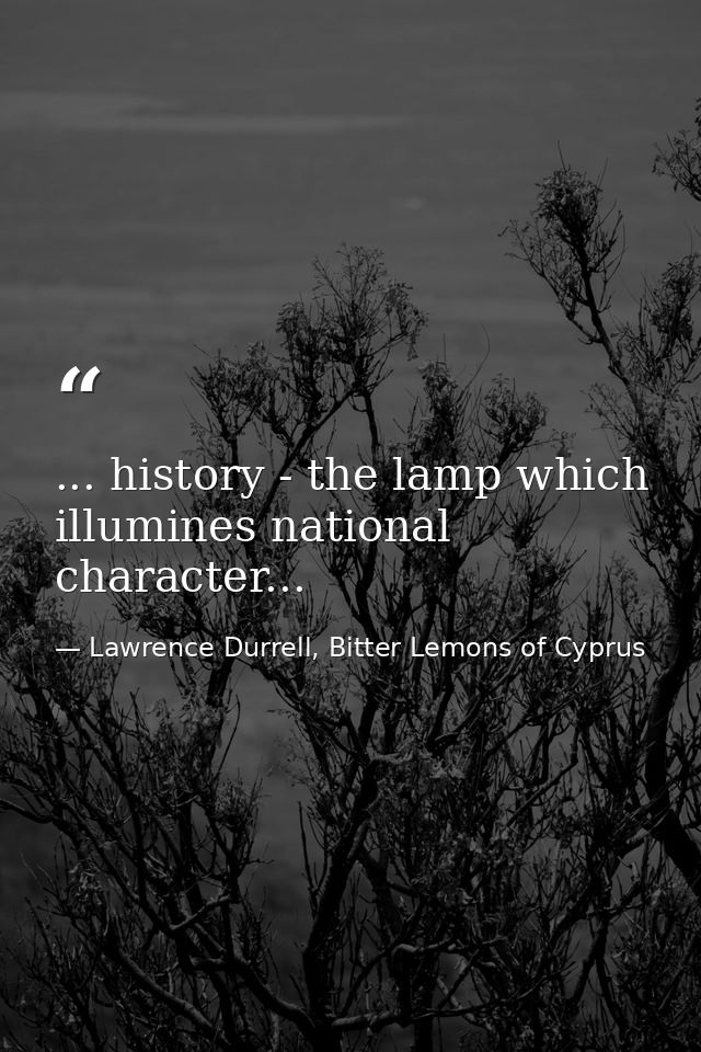 ... history - the lamp which illumines national character... — Lawrence Durrell, Bitter Lemons of Cyprus