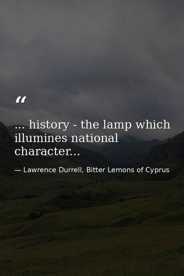 ... history - the lamp which illumines national character... — Lawrence Durrell, Bitter Lemons of Cyprus
