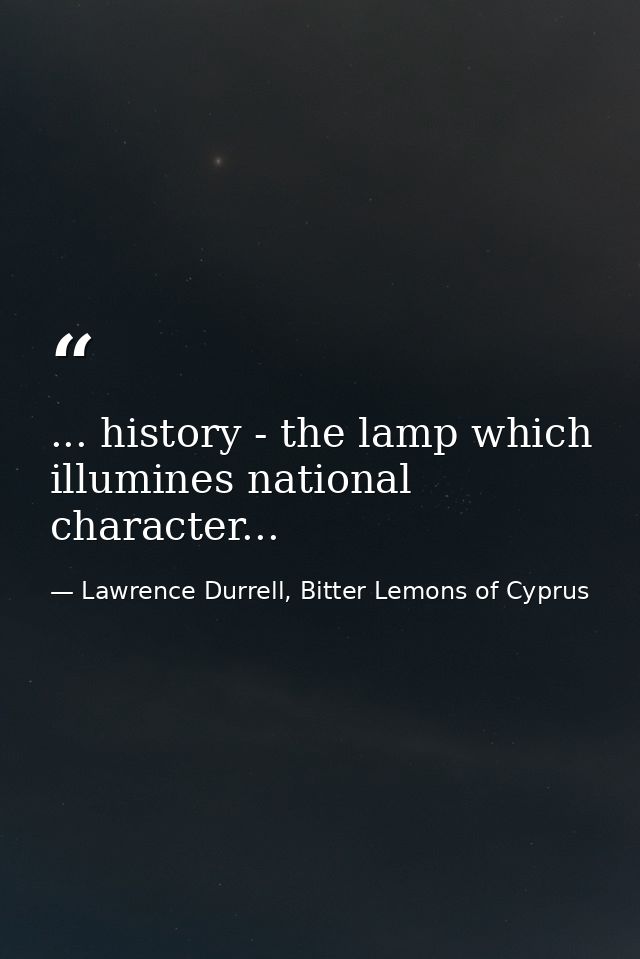 ... history - the lamp which illumines national character... — Lawrence Durrell, Bitter Lemons of Cyprus