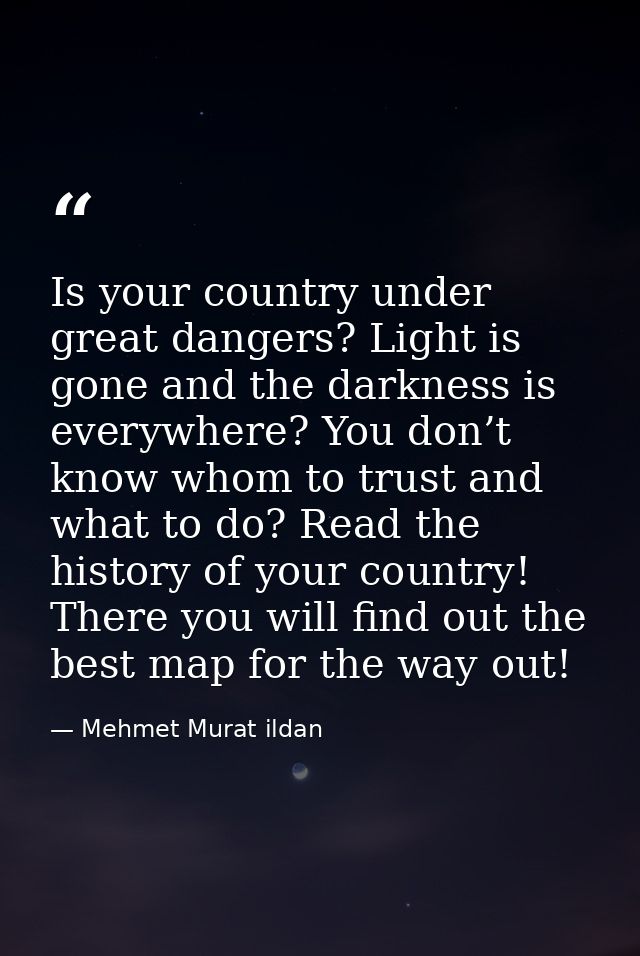 Is your country under great dangers? Light is gone and the darkness is everywhere? You don’t know whom to trust and what — Mehmet Murat ildan