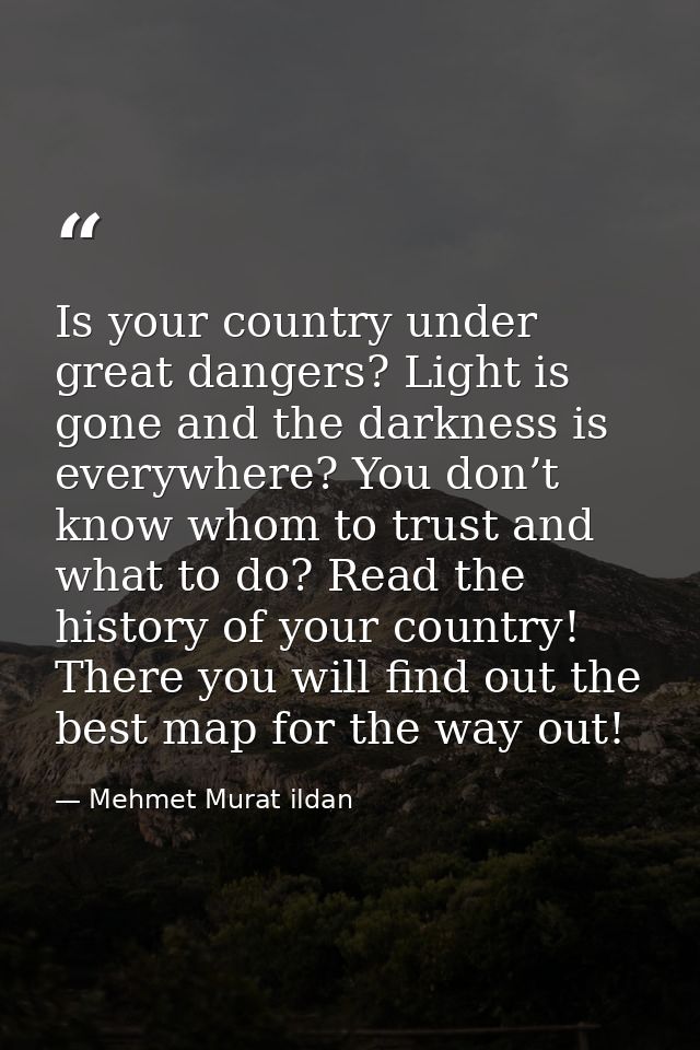 Is your country under great dangers? Light is gone and the darkness is everywhere? You don’t know whom to trust and what — Mehmet Murat ildan