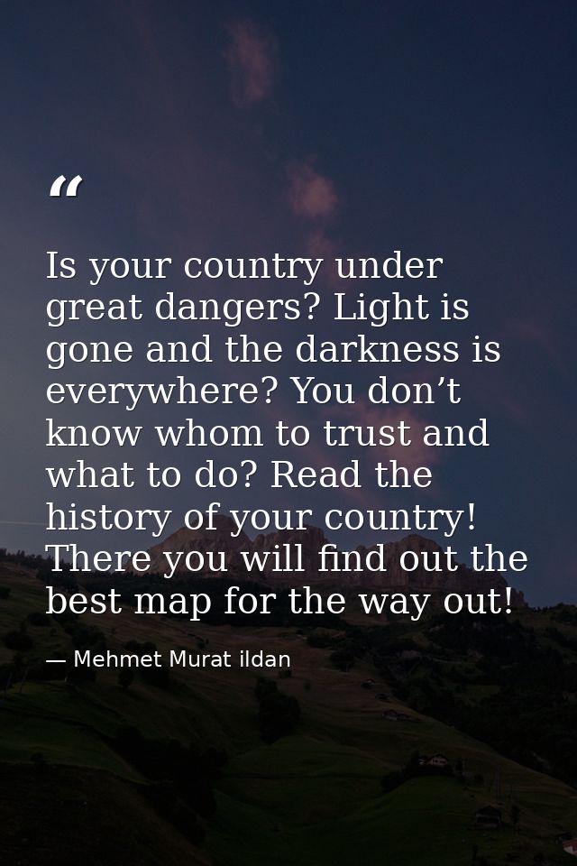 Is your country under great dangers? Light is gone and the darkness is everywhere? You don’t know whom to trust and what — Mehmet Murat ildan