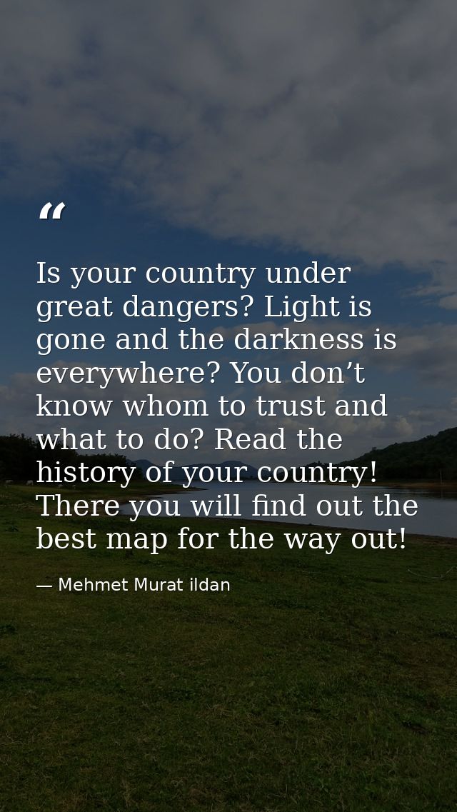 Is your country under great dangers? Light is gone and the darkness is everywhere? You don’t know whom to trust and what — Mehmet Murat ildan