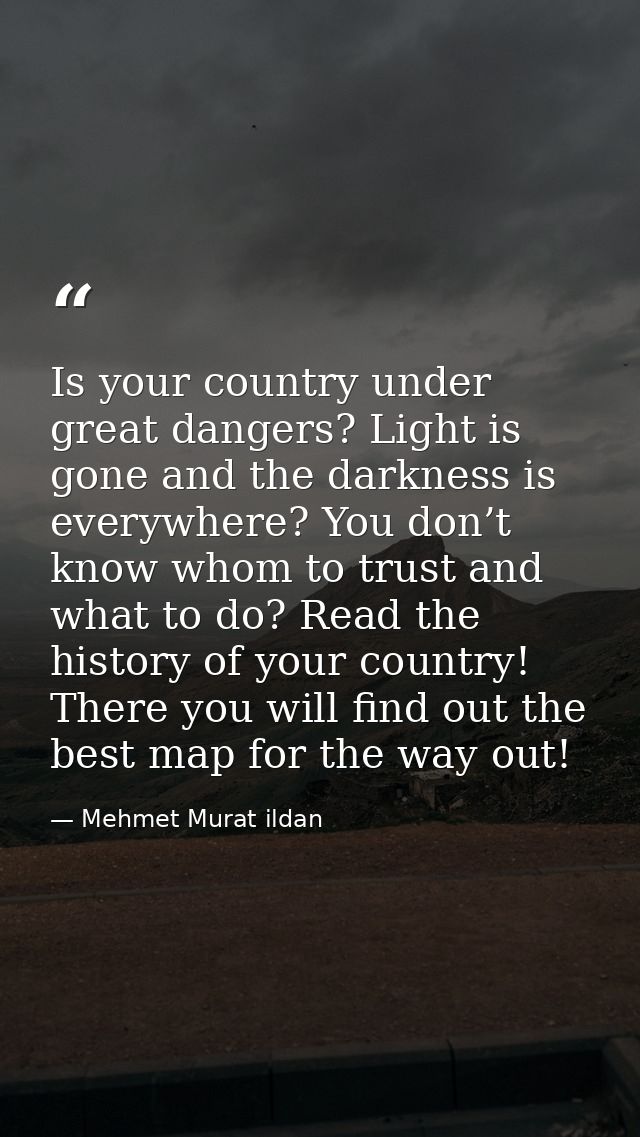 Is your country under great dangers? Light is gone and the darkness is everywhere? You don’t know whom to trust and what — Mehmet Murat ildan