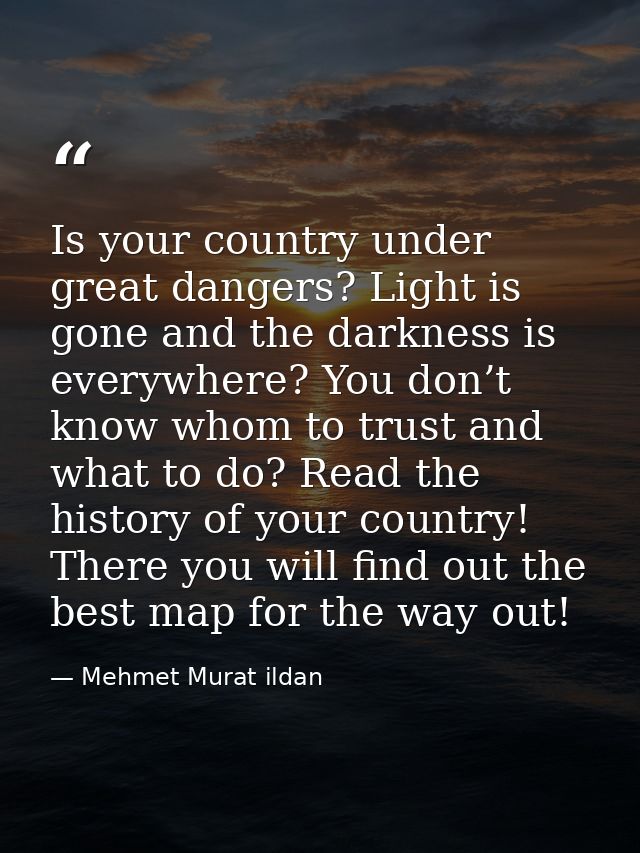 Is your country under great dangers? Light is gone and the darkness is everywhere? You don’t know whom to trust and what — Mehmet Murat ildan